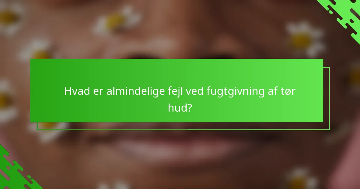 Hvad er almindelige fejl ved fugtgivning af tør hud?