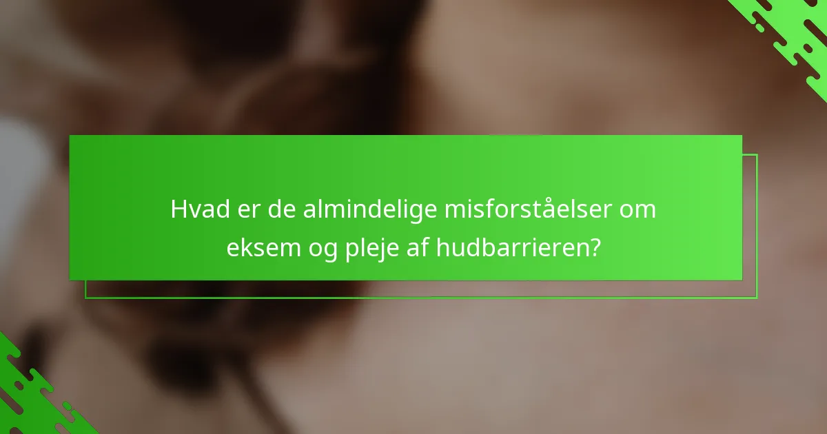 Hvad er de almindelige misforståelser om eksem og pleje af hudbarrieren?