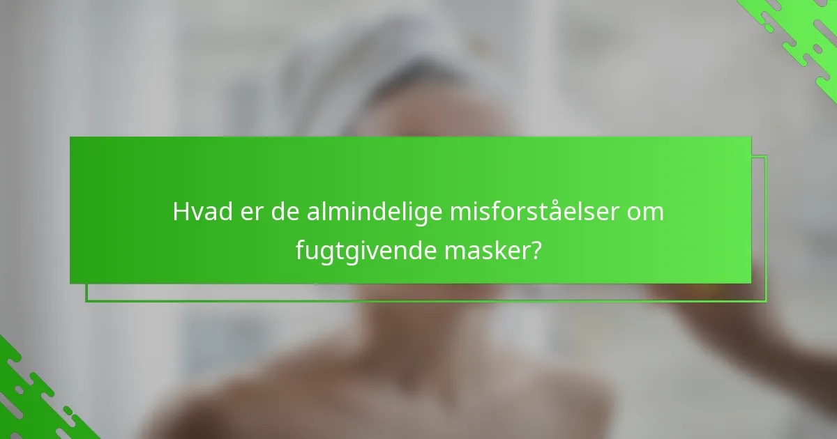 Hvad er de almindelige misforståelser om fugtgivende masker?