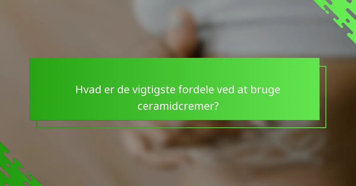 Hvad er de vigtigste fordele ved at bruge ceramidcremer?