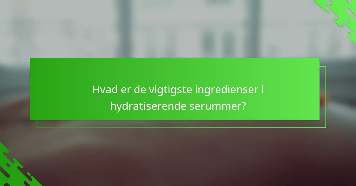Hvad er de vigtigste ingredienser i hydratiserende serummer?