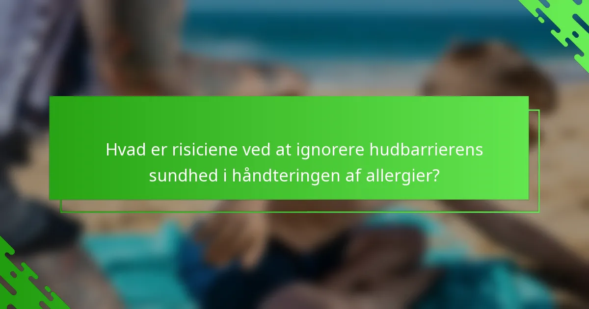 Hvad er risiciene ved at ignorere hudbarrierens sundhed i håndteringen af allergier?
