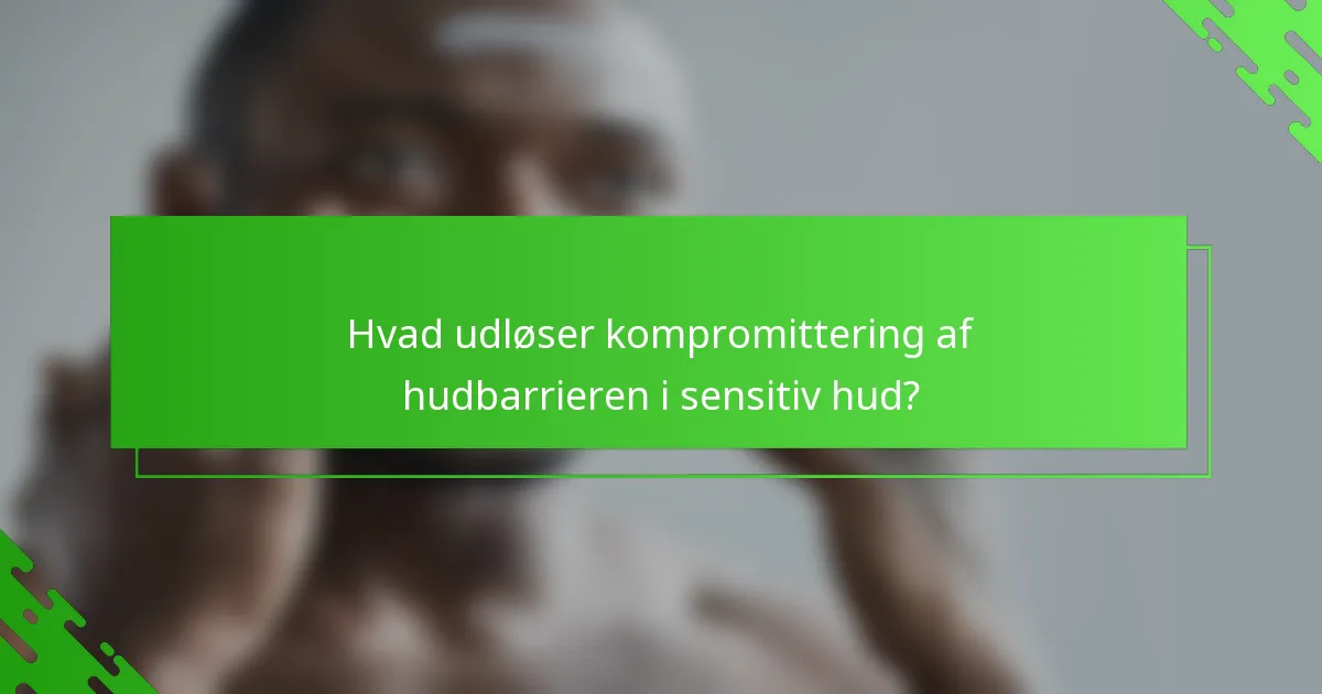 Hvad udløser kompromittering af hudbarrieren i sensitiv hud?