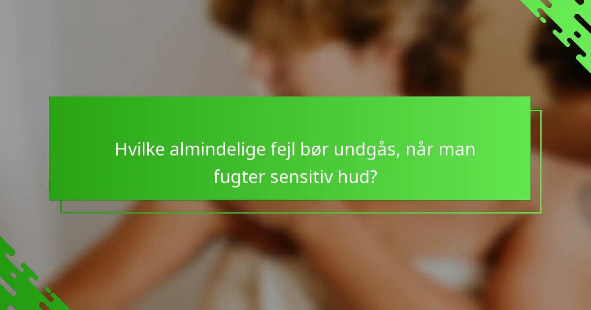 Hvilke almindelige fejl bør undgås, når man fugter sensitiv hud?