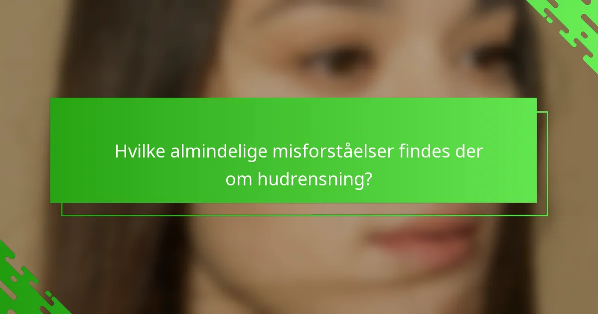 Hvilke almindelige misforståelser findes der om hudrensning?