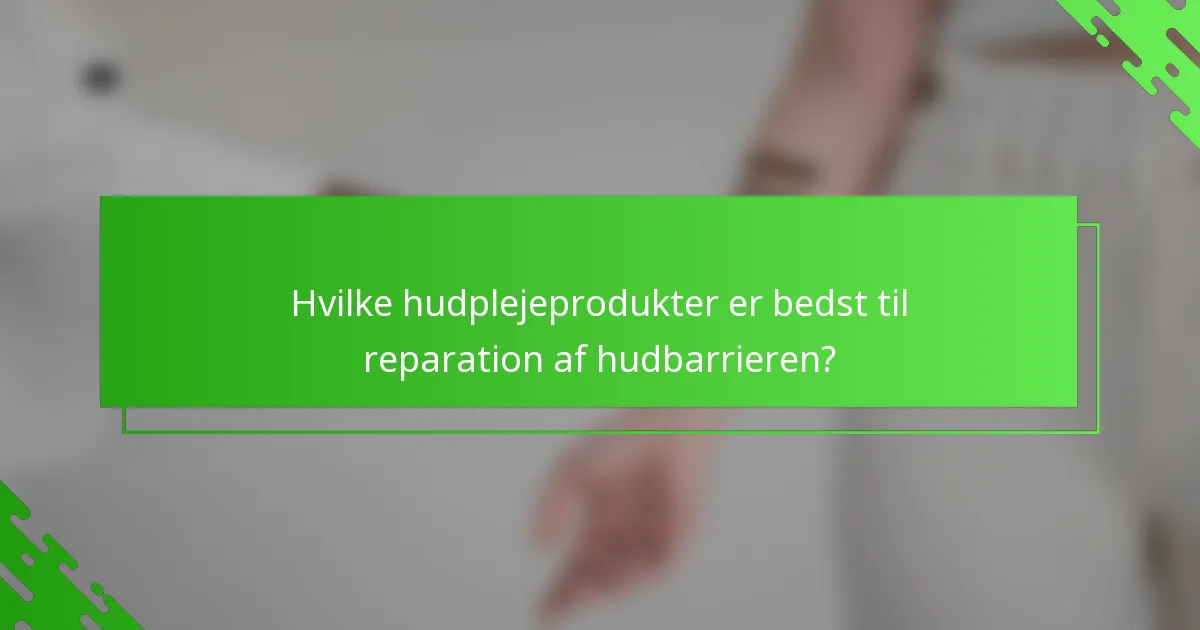 Hvilke hudplejeprodukter er bedst til reparation af hudbarrieren?