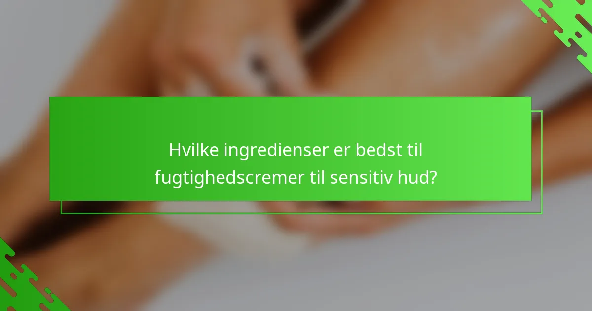 Hvilke ingredienser er bedst til fugtighedscremer til sensitiv hud?