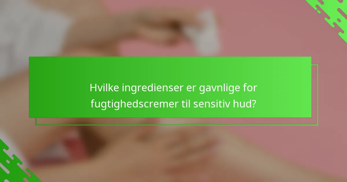 Hvilke ingredienser er gavnlige for fugtighedscremer til sensitiv hud?