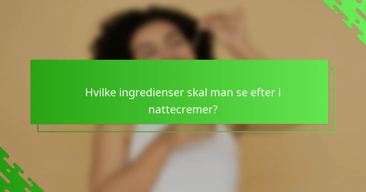 Hvilke ingredienser skal man se efter i nattecremer?