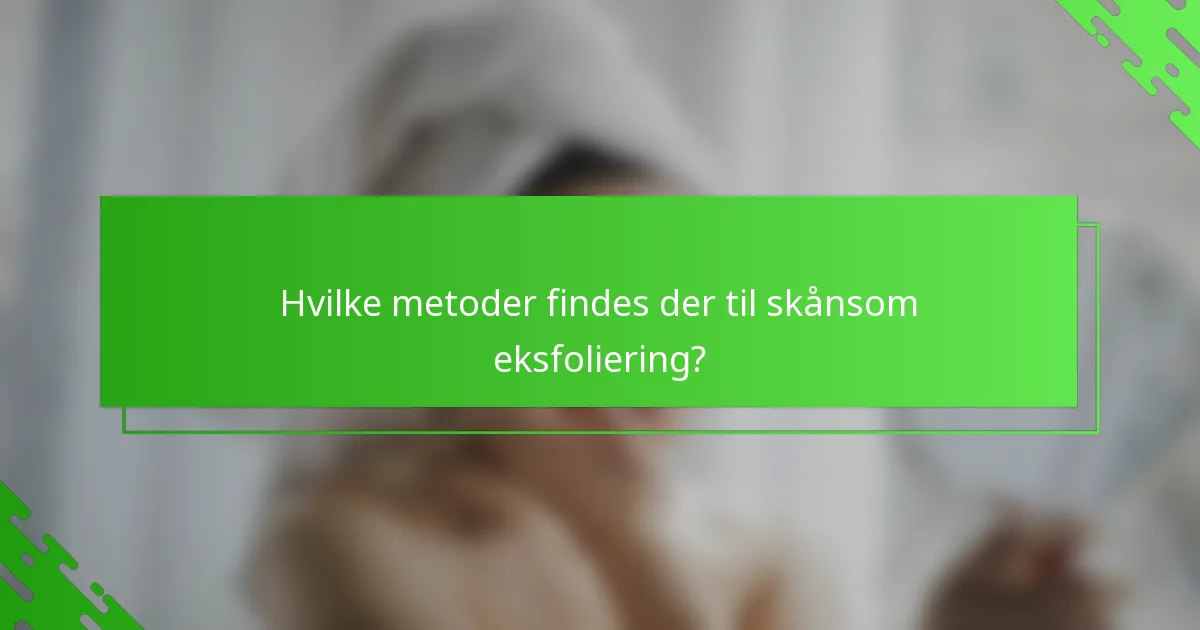 Hvilke metoder findes der til skånsom eksfoliering?