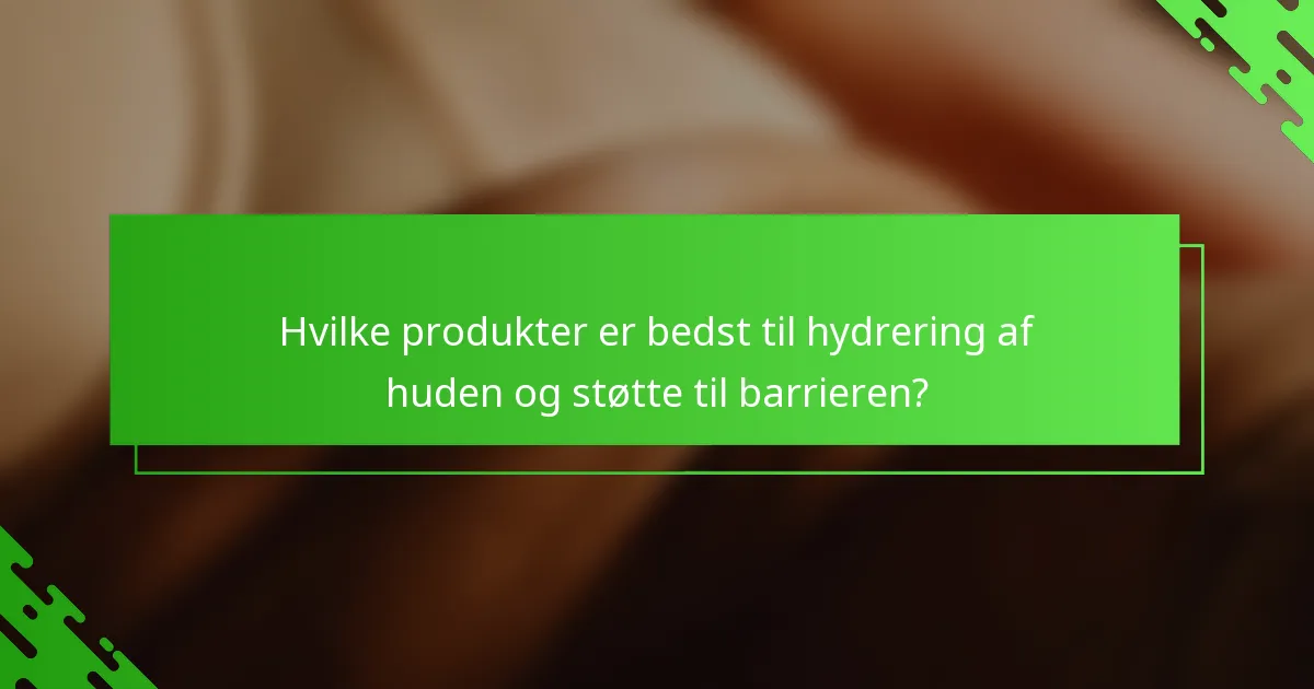 Hvilke produkter er bedst til hydrering af huden og støtte til barrieren?