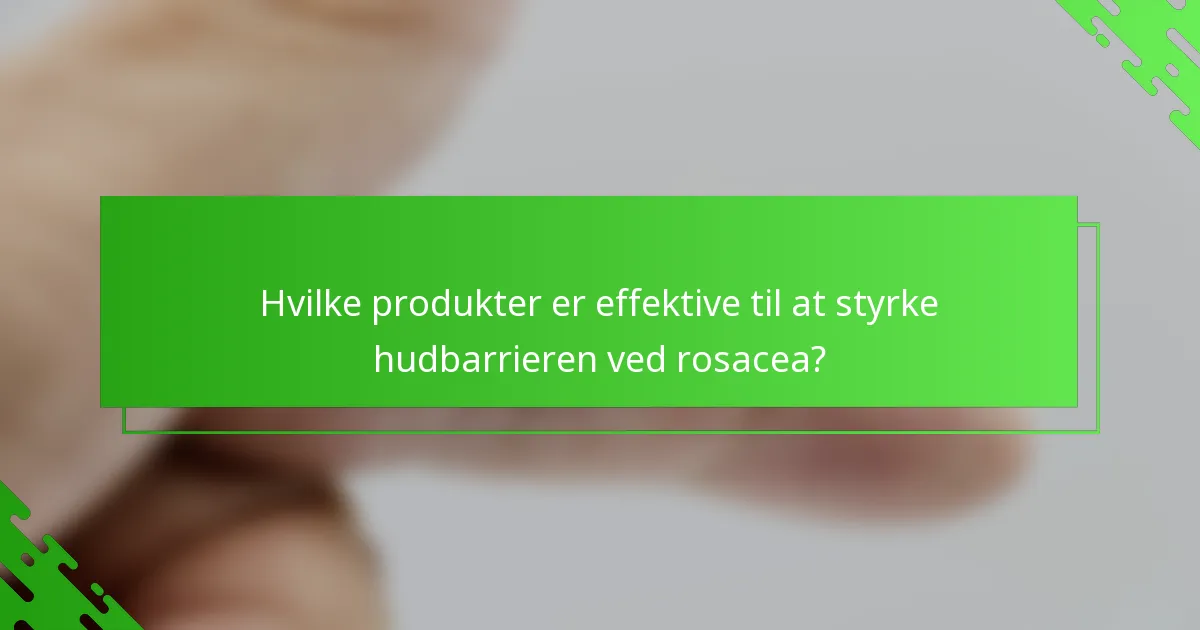 Hvilke produkter er effektive til at styrke hudbarrieren ved rosacea?