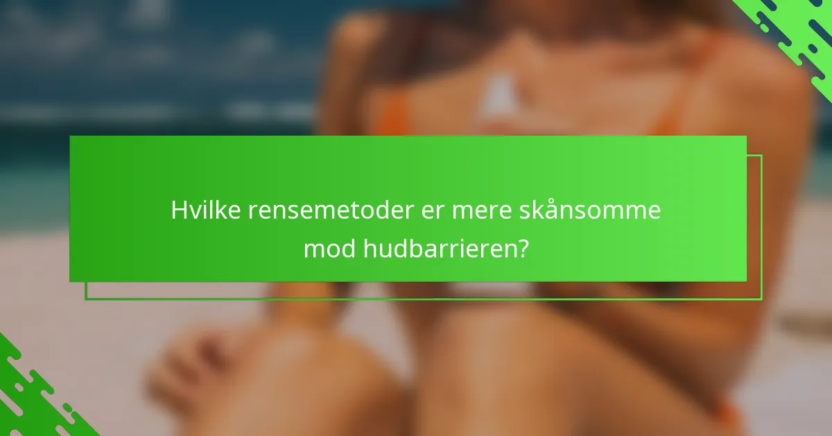 Hvilke rensemetoder er mere skånsomme mod hudbarrieren?