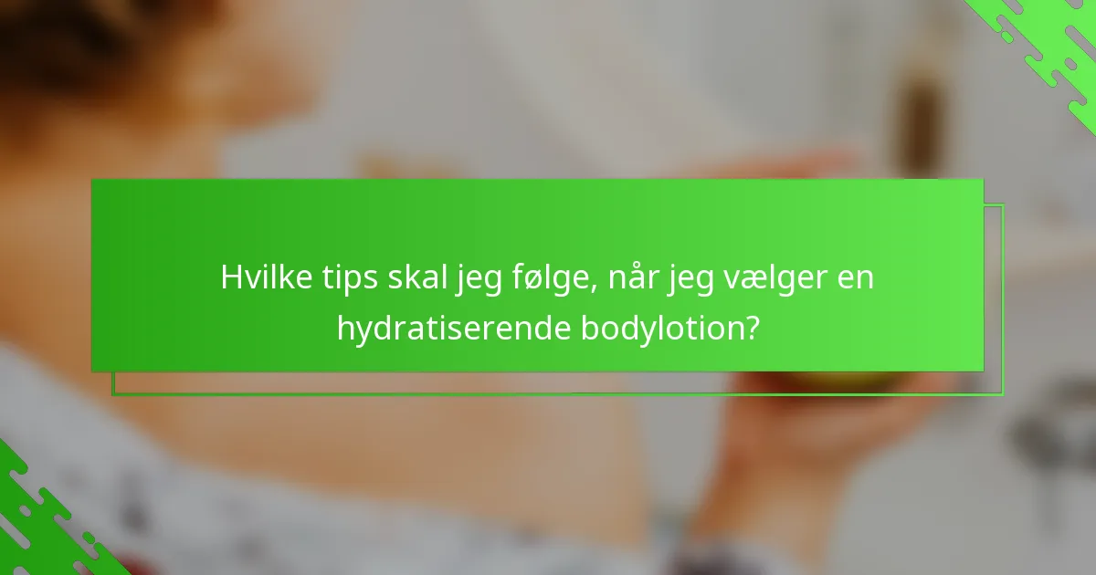 Hvilke tips skal jeg følge, når jeg vælger en hydratiserende bodylotion?