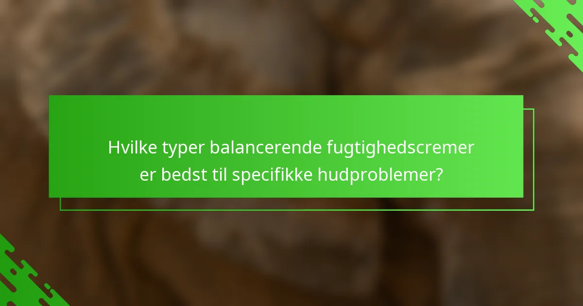 Hvilke typer balancerende fugtighedscremer er bedst til specifikke hudproblemer?