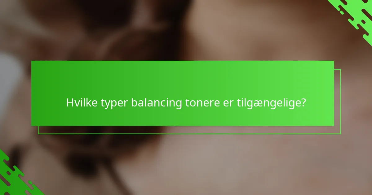 Hvilke typer balancing tonere er tilgængelige?