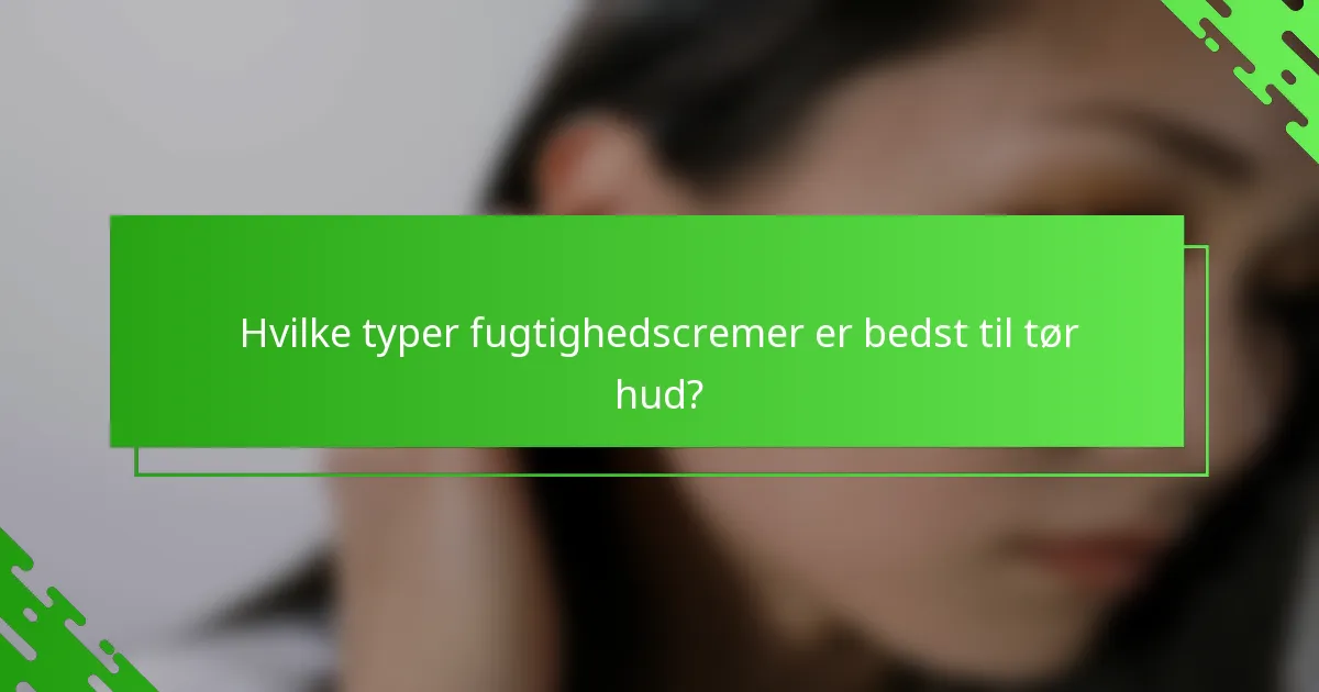 Hvilke typer fugtighedscremer er bedst til tør hud?
