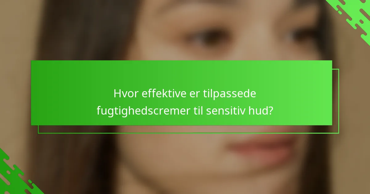 Hvor effektive er tilpassede fugtighedscremer til sensitiv hud?