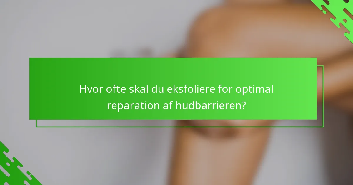 Hvor ofte skal du eksfoliere for optimal reparation af hudbarrieren?