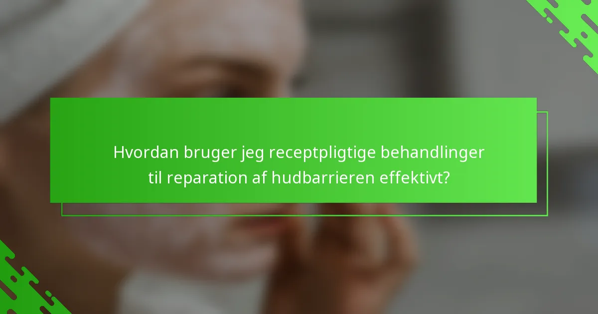 Hvordan bruger jeg receptpligtige behandlinger til reparation af hudbarrieren effektivt?