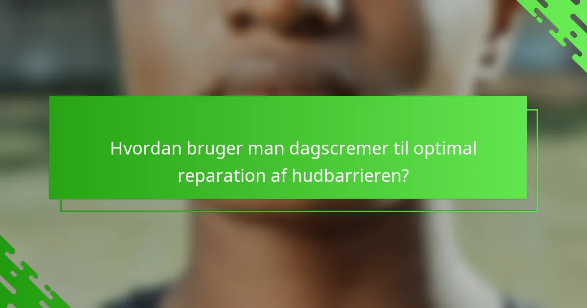 Hvordan bruger man dagscremer til optimal reparation af hudbarrieren?