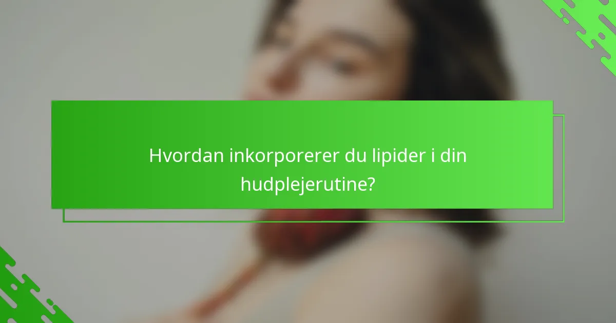 Hvordan inkorporerer du lipider i din hudplejerutine?