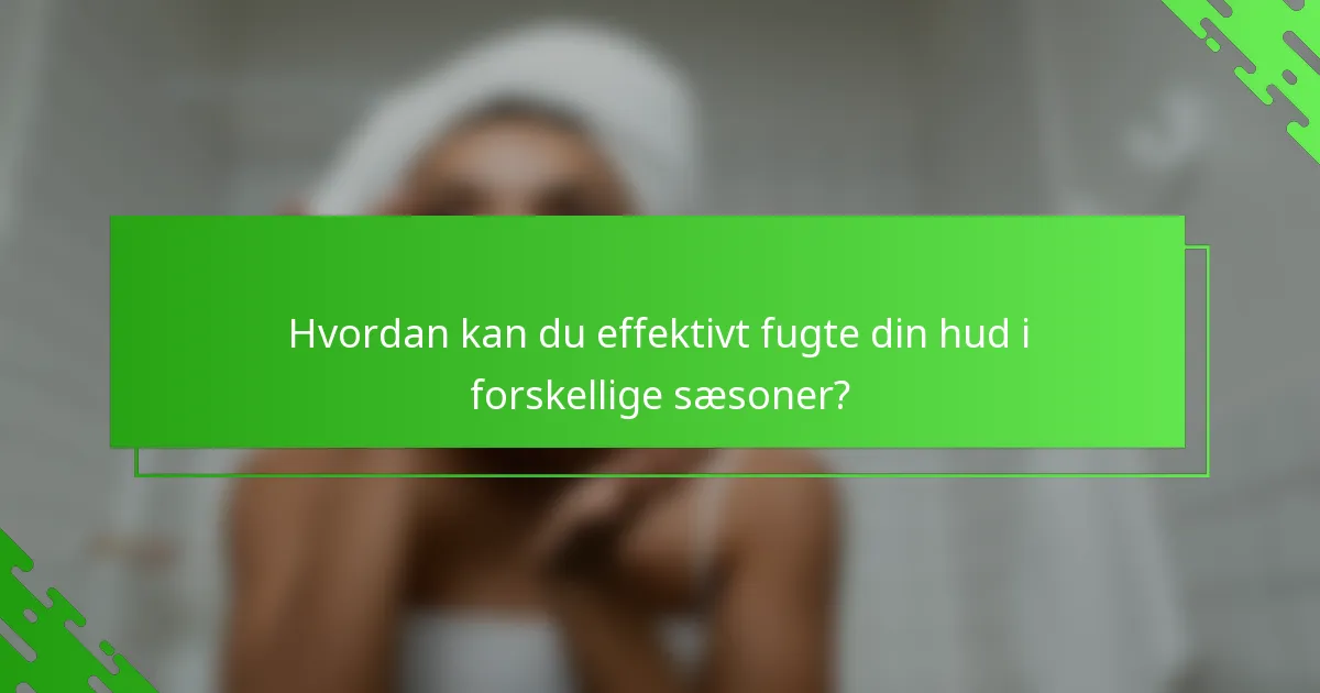 Hvordan kan du effektivt fugte din hud i forskellige sæsoner?