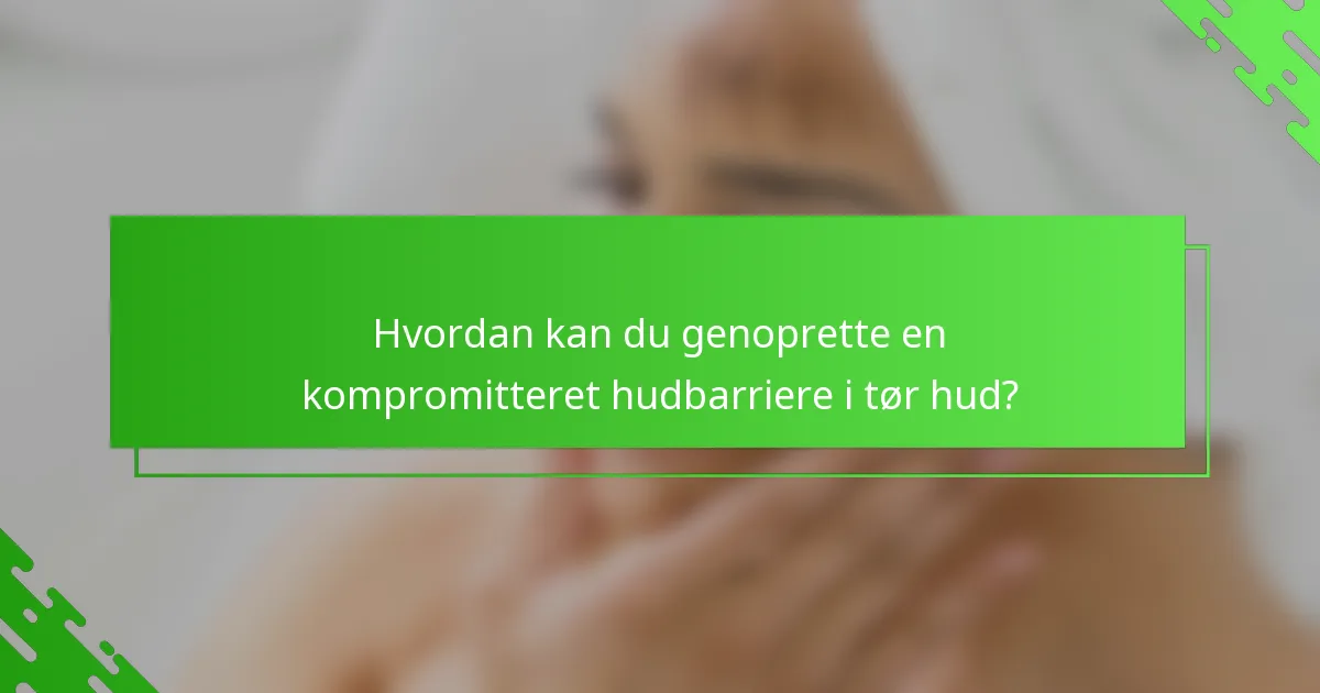 Hvordan kan du genoprette en kompromitteret hudbarriere i tør hud?