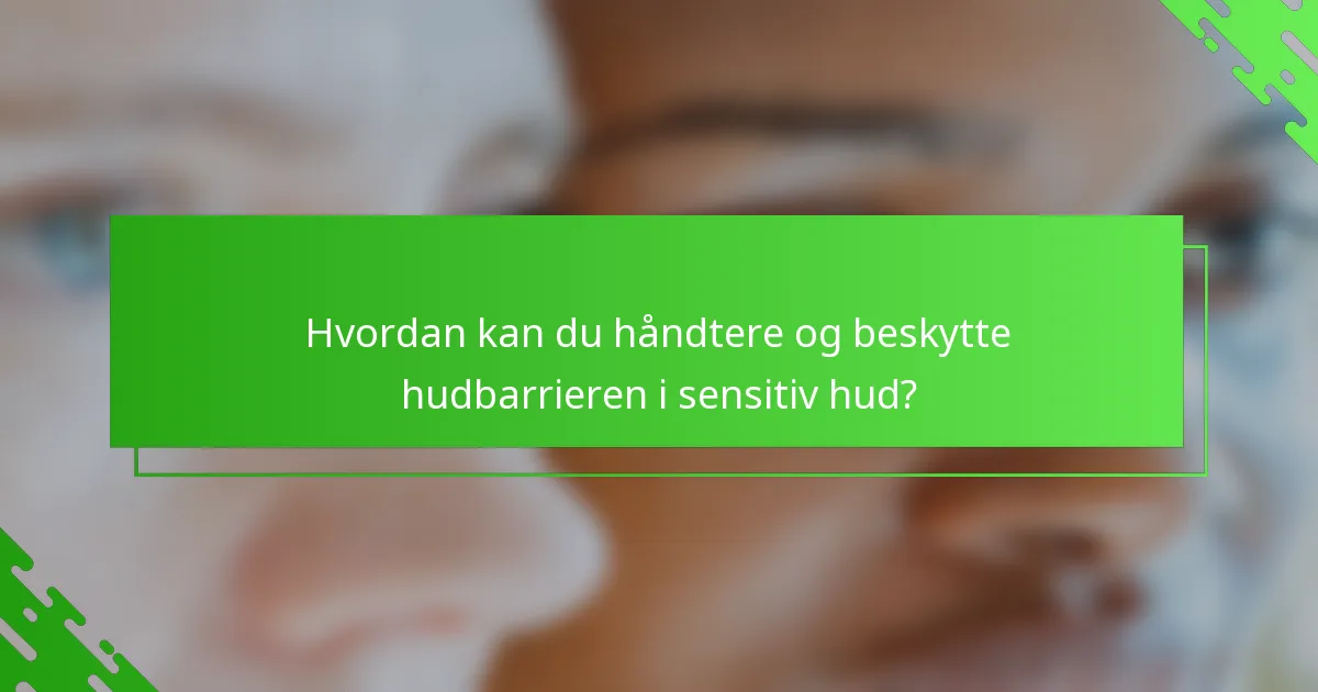 Hvordan kan du håndtere og beskytte hudbarrieren i sensitiv hud?