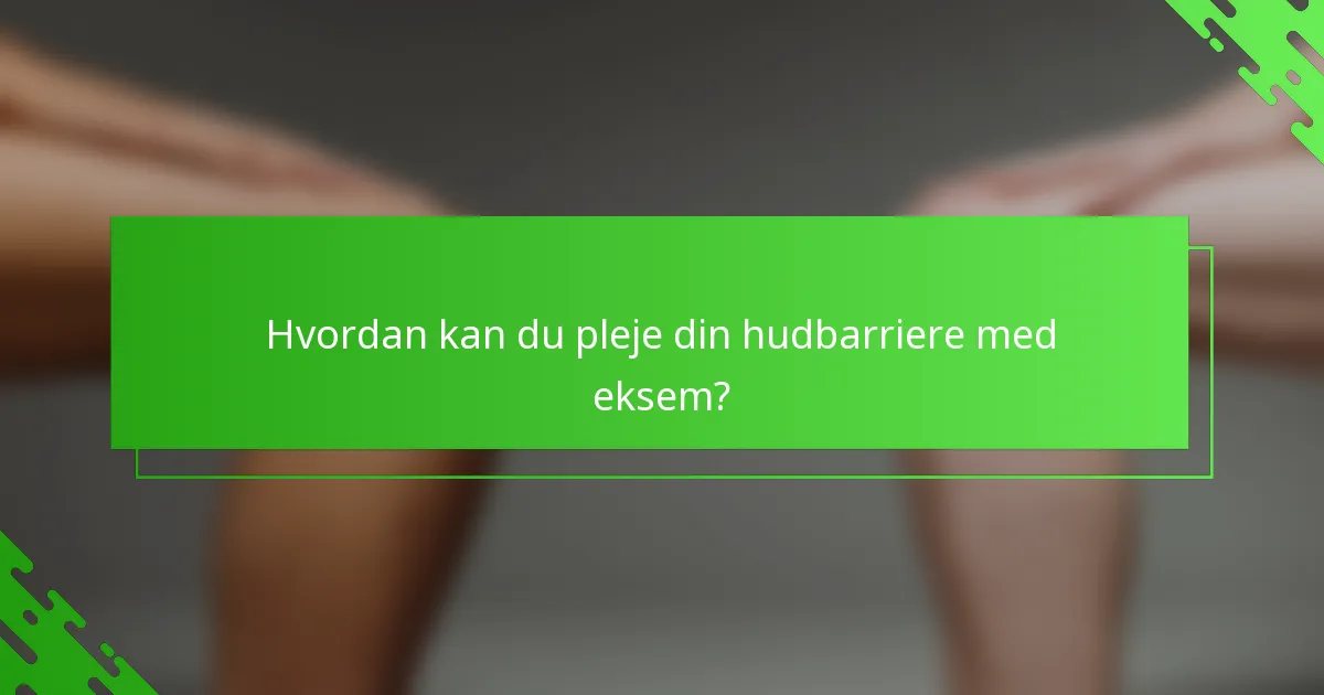 Hvordan kan du pleje din hudbarriere med eksem?