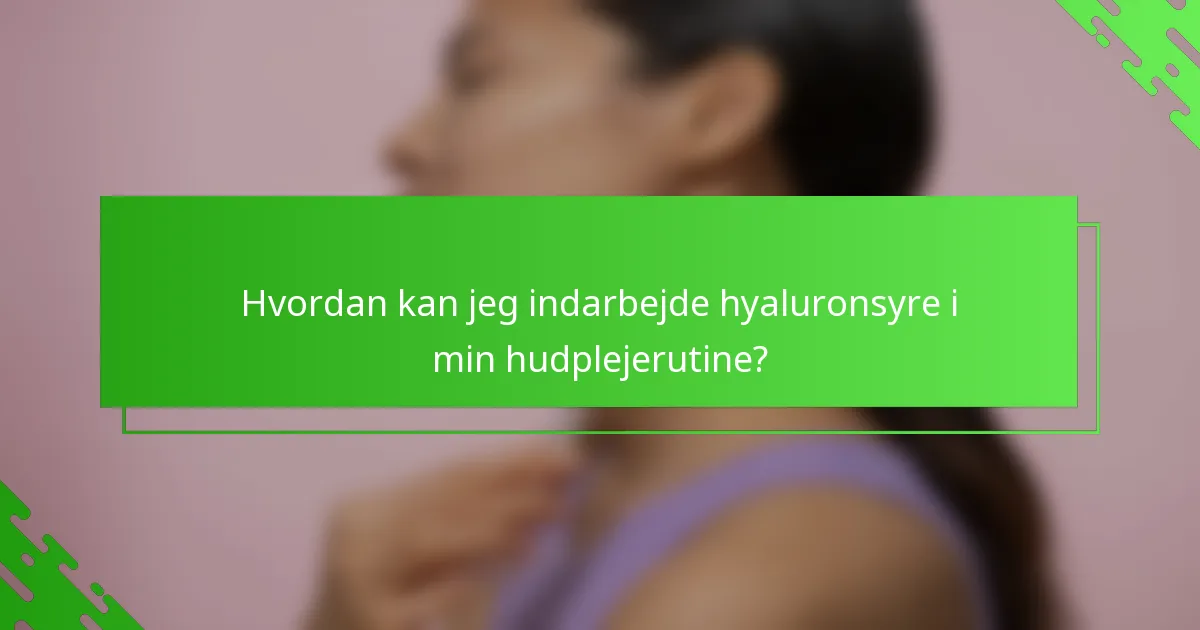 Hvordan kan jeg indarbejde hyaluronsyre i min hudplejerutine?