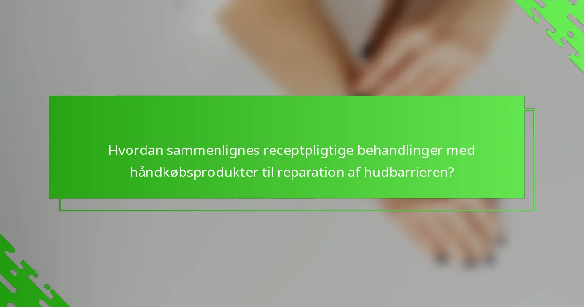 Hvordan sammenlignes receptpligtige behandlinger med håndkøbsprodukter til reparation af hudbarrieren?