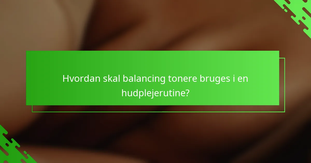 Hvordan skal balancing tonere bruges i en hudplejerutine?