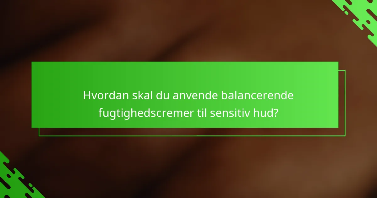 Hvordan skal du anvende balancerende fugtighedscremer til sensitiv hud?