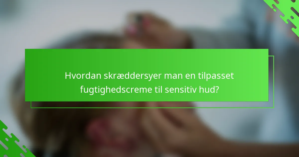 Hvordan skræddersyer man en tilpasset fugtighedscreme til sensitiv hud?