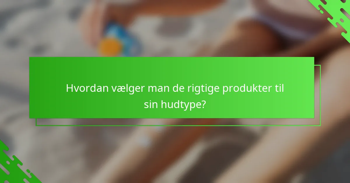 Hvordan vælger man de rigtige produkter til sin hudtype?
