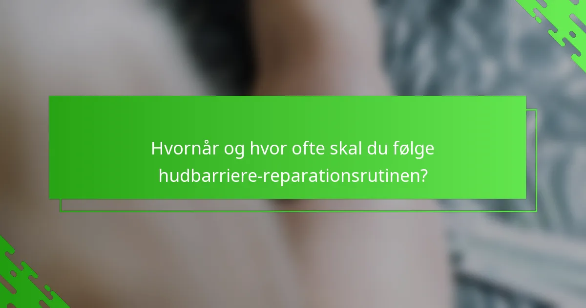 Hvornår og hvor ofte skal du følge hudbarriere-reparationsrutinen?